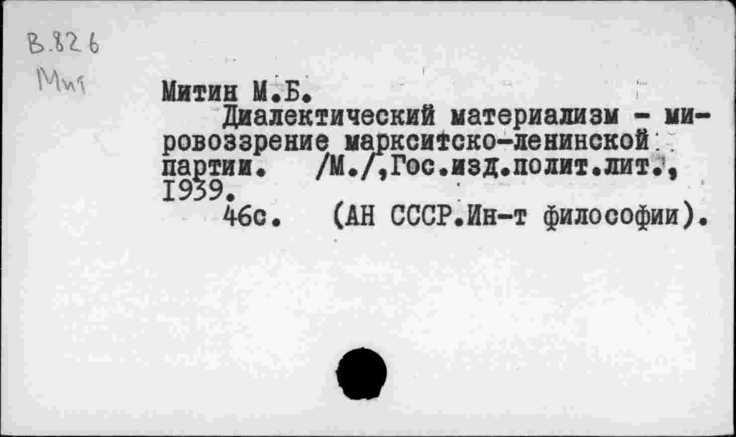 ﻿ми
Митин М.Б.
Диалектический материализм - ми ровоззрение мавкситско-ленинской:. партии. /М./,Гос.изд.подит.лит.’,
46с. (АН СССР.Ин-т философии)